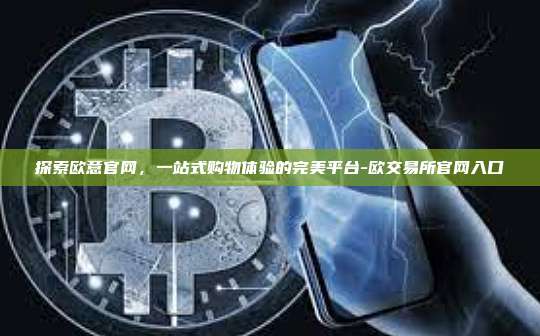 探索欧意官网,一站式购物体验的完美平台-欧交易所官网入口