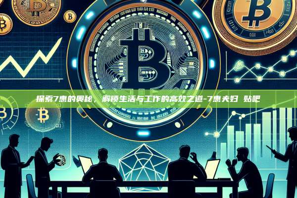 探索7惠的奥秘,解锁生活与工作的高效之道-7惠夫妇 贴吧