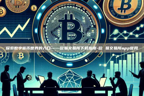 探索数字货币世界的入口——欧易交易所下载指南-欧 易交易所app官网