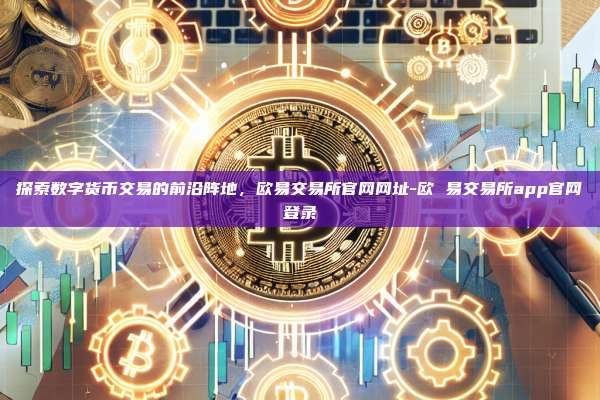 探索数字货币交易的前沿阵地,欧易交易所官网网址-欧 易交易所app官网登录