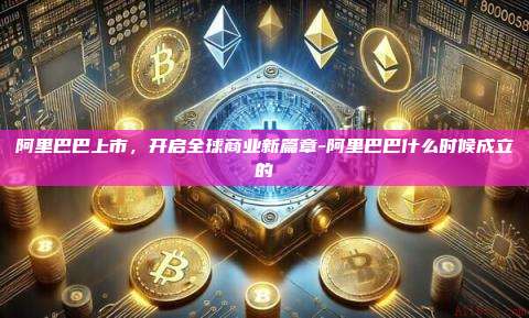 阿里巴巴上市,开启全球商业新篇章-阿里巴巴什么时候成立的