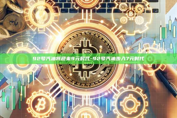 92号汽油将迎来9元时代-92号汽油步入7元时代
