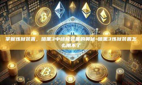 掌握炼狱装置,暗黑3中终极装备的奥秘-暗黑3炼狱装置怎么用不了