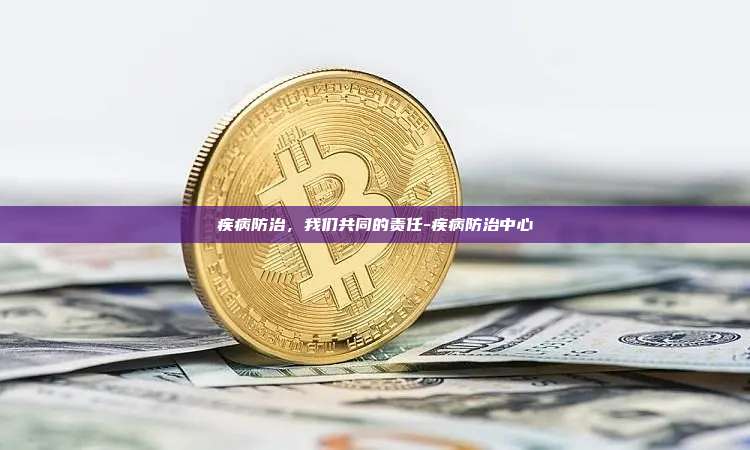 疾病防治,我们共同的责任-疾病防治中心