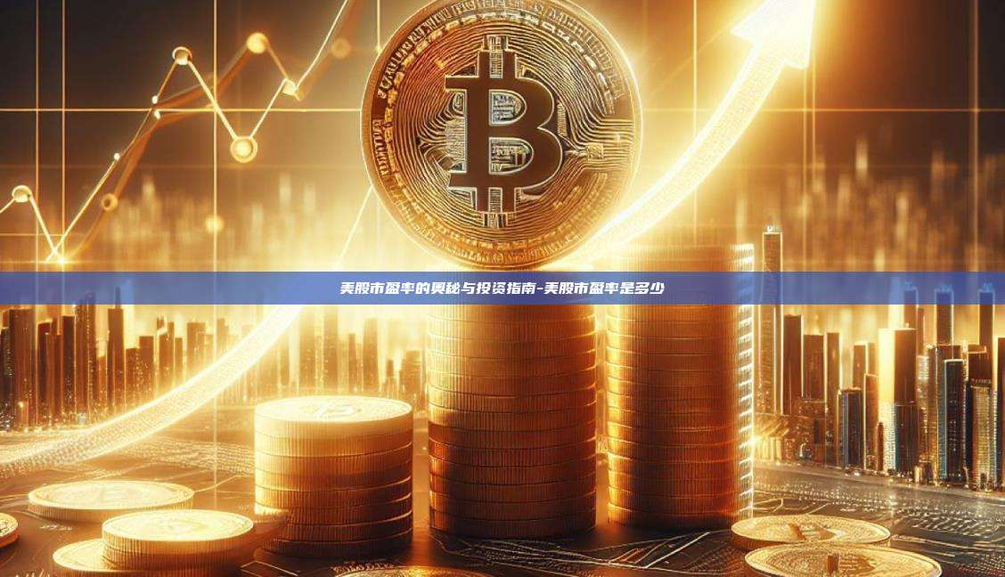 美股市盈率的奥秘与投资指南-美股市盈率是多少