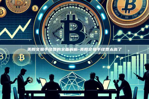 美股交易手续费的全面解析-美股交易手续费太高了