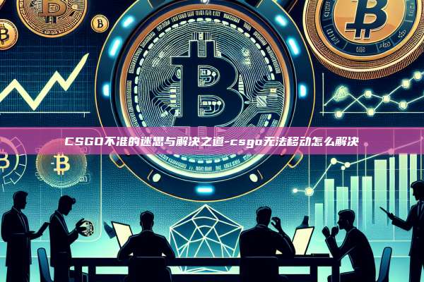 CSGO不准的迷思与解决之道-csgo无法移动怎么解决