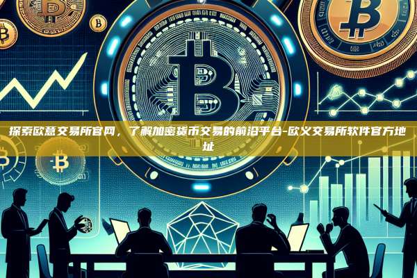 探索欧意交易所官网,了解加密货币交易的前沿平台-欧义交易所软件官方地址