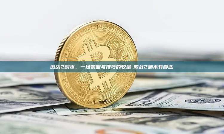 激战2副本，一场策略与技巧的较量-激战2副本有哪些