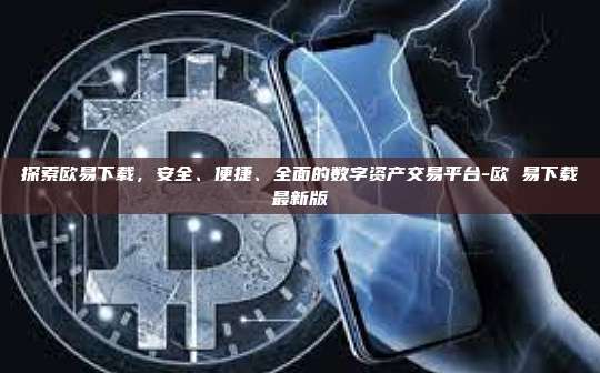 探索欧易下载,安全、便捷、全面的数字资产交易平台-欧 易下载最新版