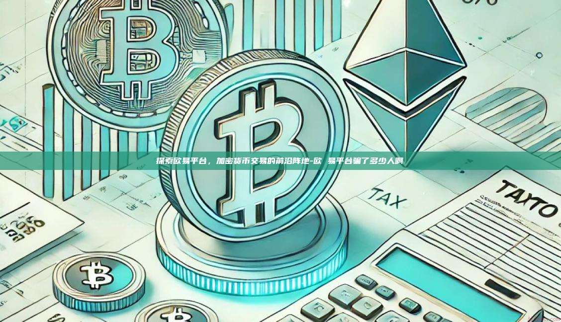 探索欧易平台，加密货币交易的前沿阵地-欧 易平台骗了多少人啊