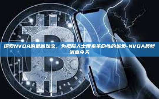 探索NVDA的最新动态，为视障人士带来革命性的进步-NVDA最新消息今天