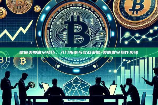 掌握美股做空技巧,入门指南与实战策略-美股做空操作步骤