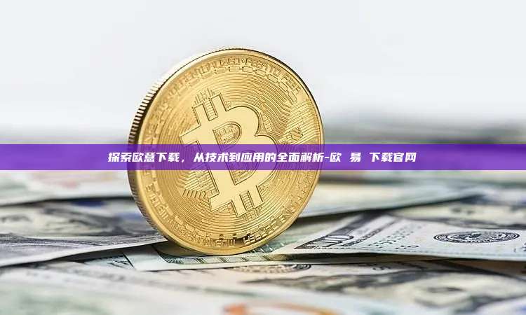 探索欧意下载，从技术到应用的全面解析-欧 易 下载官网