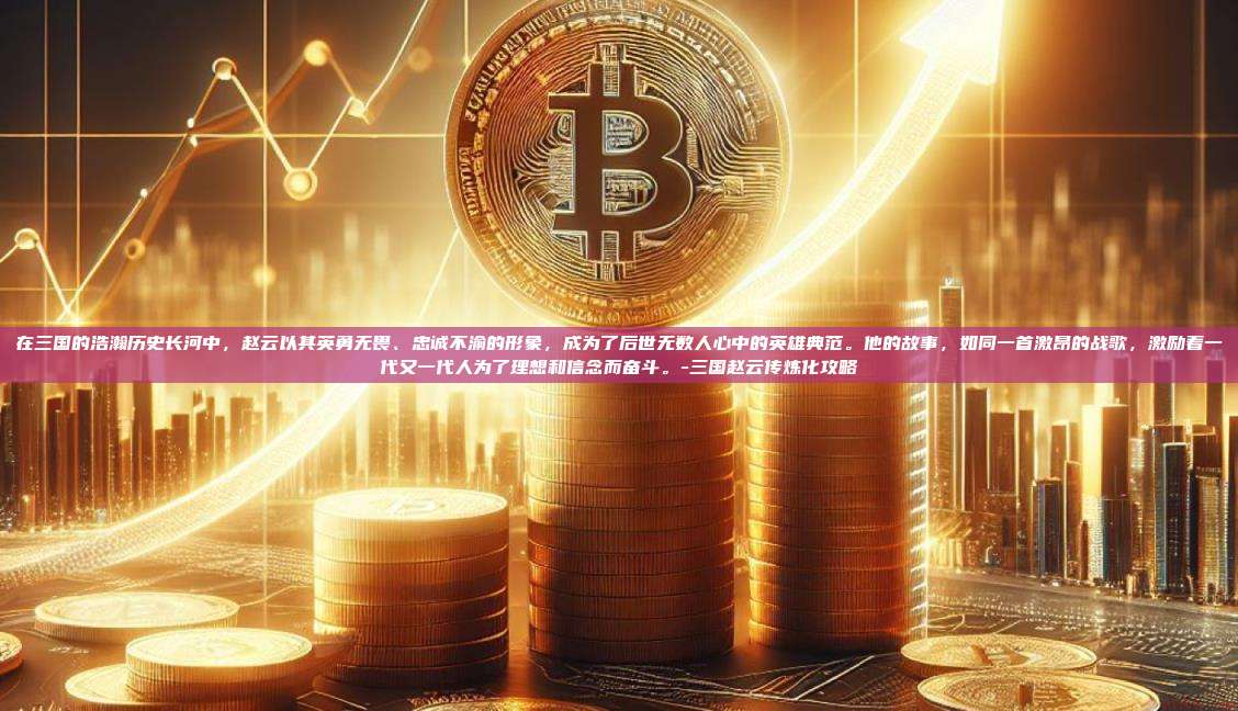 在三国的浩瀚历史长河中,赵云以其英勇无畏、忠诚不渝的形象,成为了后世无数人心中的英雄典范。他的故事,如同一首激昂的战歌,激励着一代又一代人为了理想和信念而奋斗。-三国赵云传炼化攻略