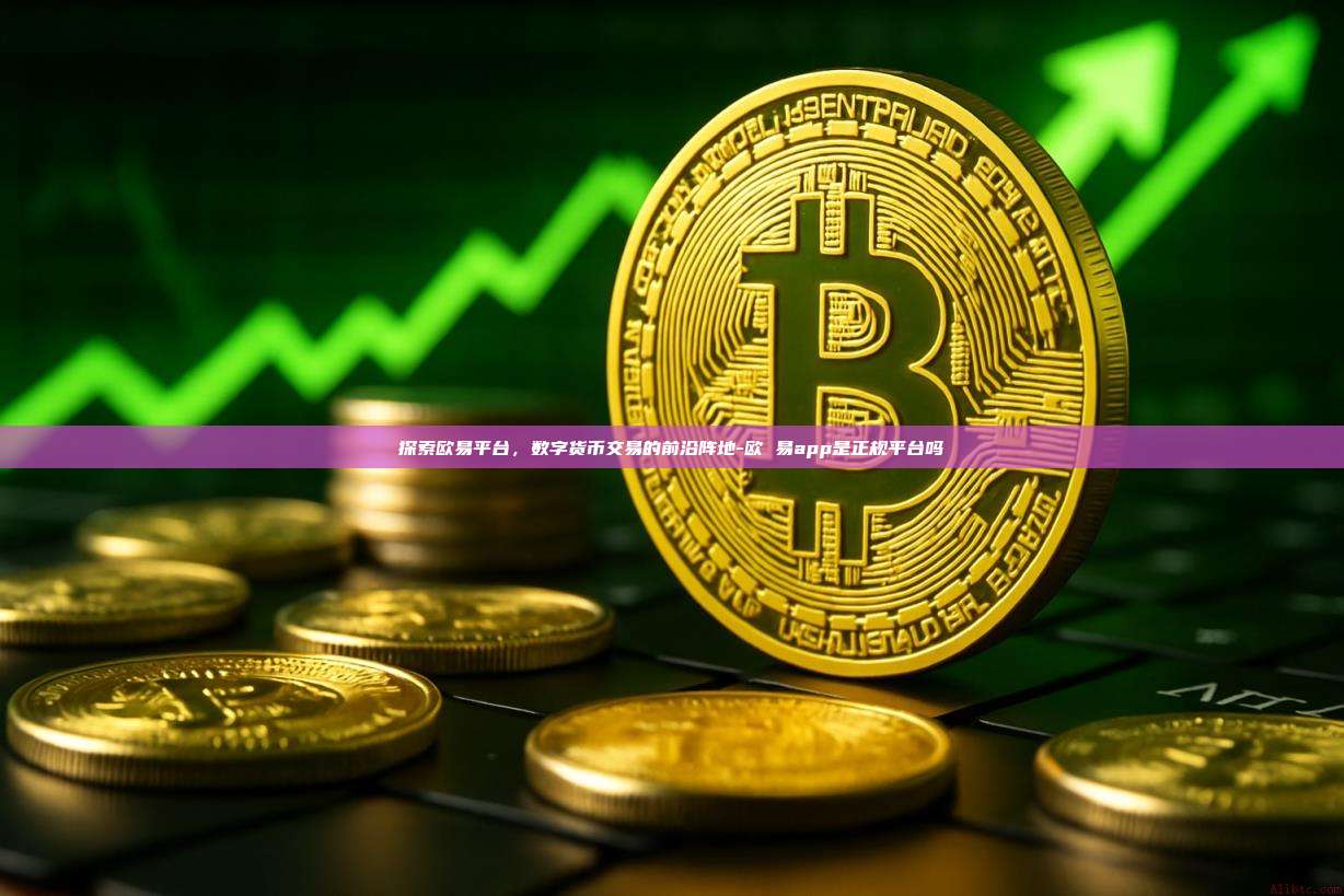 探索欧易平台,数字货币交易的前沿阵地-欧 易app是正规平台吗