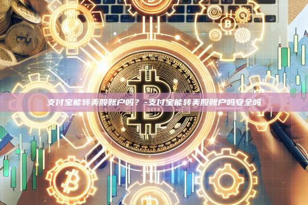 支付宝能转美股账户吗？-支付宝能转美股账户吗安全吗