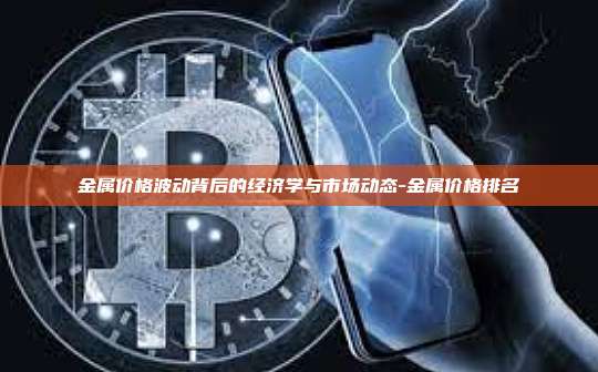 金属价格波动背后的经济学与市场动态-金属价格排名