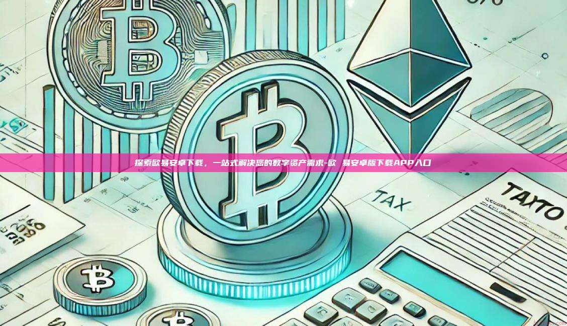 探索欧易安卓下载,一站式解决您的数字资产需求-欧 易安卓版下载APP入口