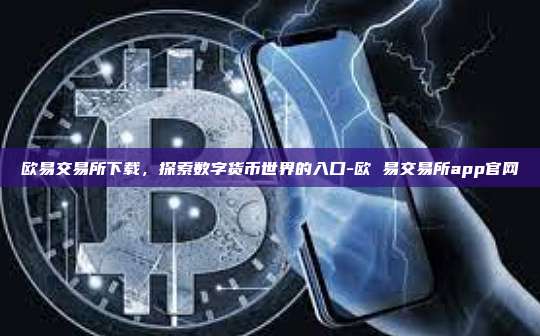 欧易交易所下载，探索数字货币世界的入口-欧 易交易所app官网