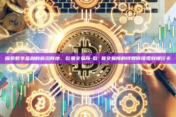 探索数字金融的前沿阵地，欧易交易所-欧 易交易所的钱如何提现到银行卡