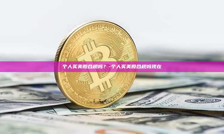 个人买美股合规吗?-个人买美股合规吗现在