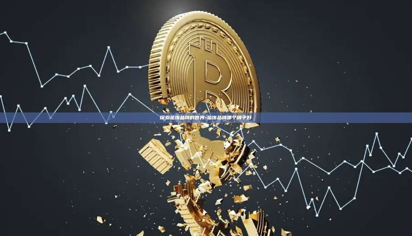 探索金饰品牌的世界-金饰品牌哪个牌子好