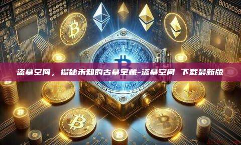 盗墓空间,揭秘未知的古墓宝藏-盗墓空间 下载最新版