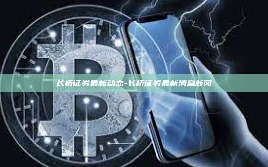 长桥证券最新动态-长桥证券最新消息新闻