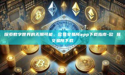 探索数字世界的无限可能,欧易交易所app下载指南-欧 易交易所下载