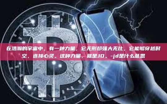在浩瀚的宇宙中,有一种力量,它无形却强大无比,它能够穿越时空,连接心灵。这种力量,就是JD。-jd是什么意思
