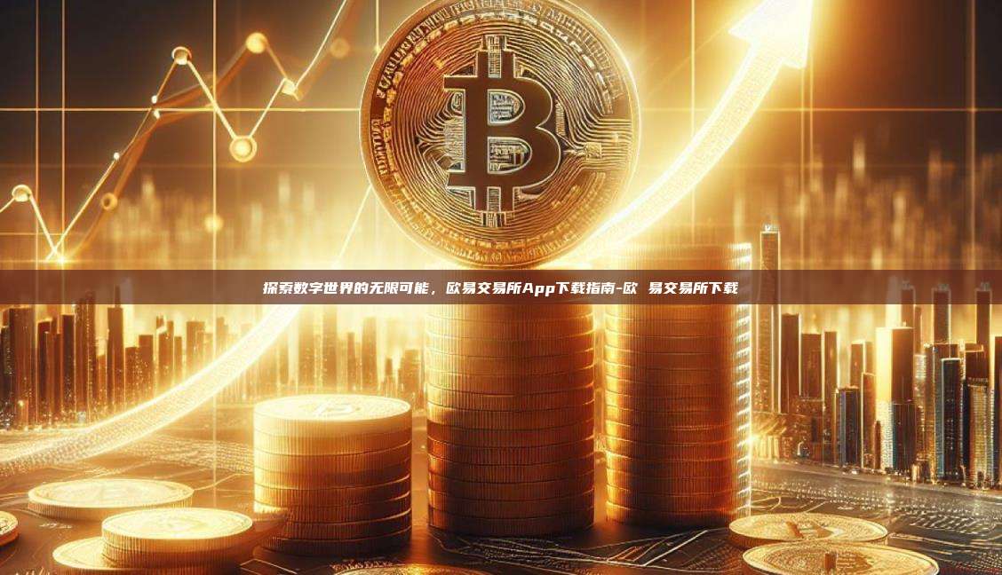 探索数字世界的无限可能，欧易交易所App下载指南-欧 易交易所下载
