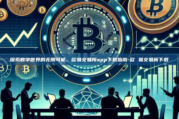 探索数字世界的无限可能,欧易交易所app下载指南-欧 易交易所下载