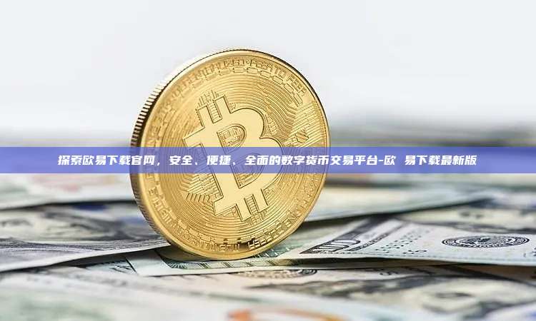 探索欧易下载官网，安全、便捷、全面的数字货币交易平台-欧 易下载最新版