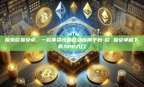 探索欧易安卓，一款革命性的移动应用平台-欧 易安卓版下载APP入口