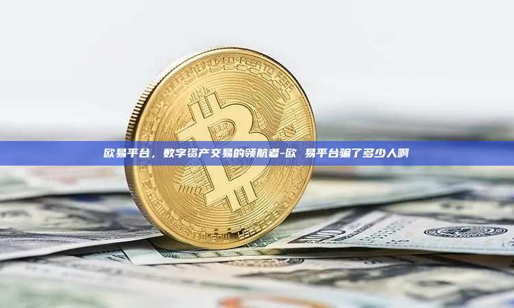 欧易平台，数字资产交易的领航者-欧 易平台骗了多少人啊