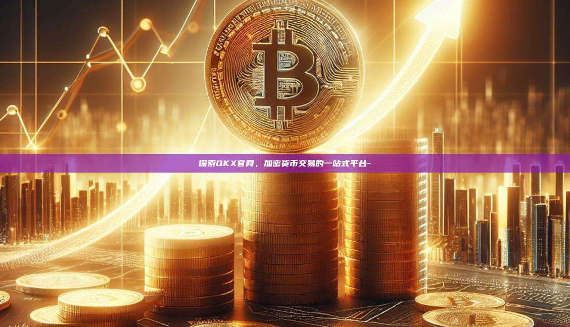 探索OKX官网，加密货币交易的一站式平台-