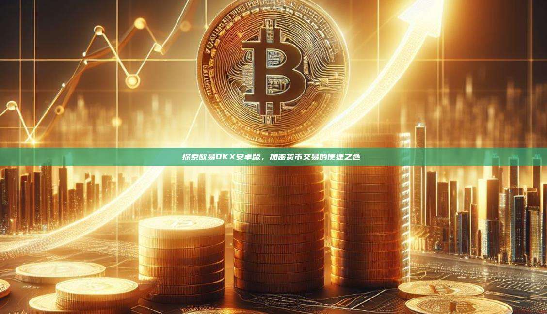 探索欧易OKX安卓版,加密货币交易的便捷之选-