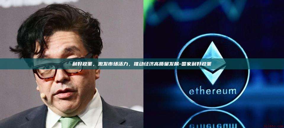 利好政策，激发市场活力，推动经济高质量发展-国家利好政策