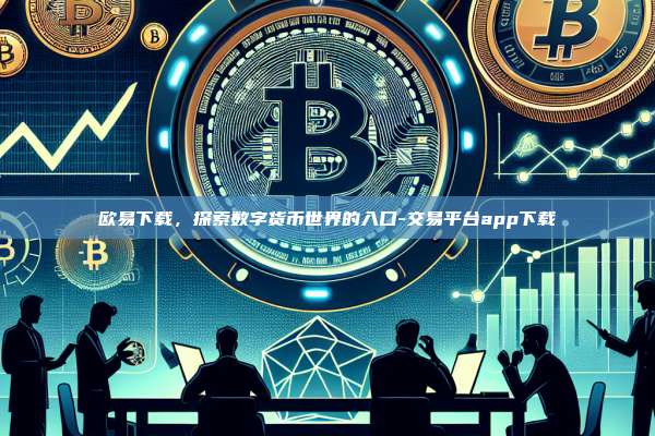 欧易下载，探索数字货币世界的入口-交易平台app下载