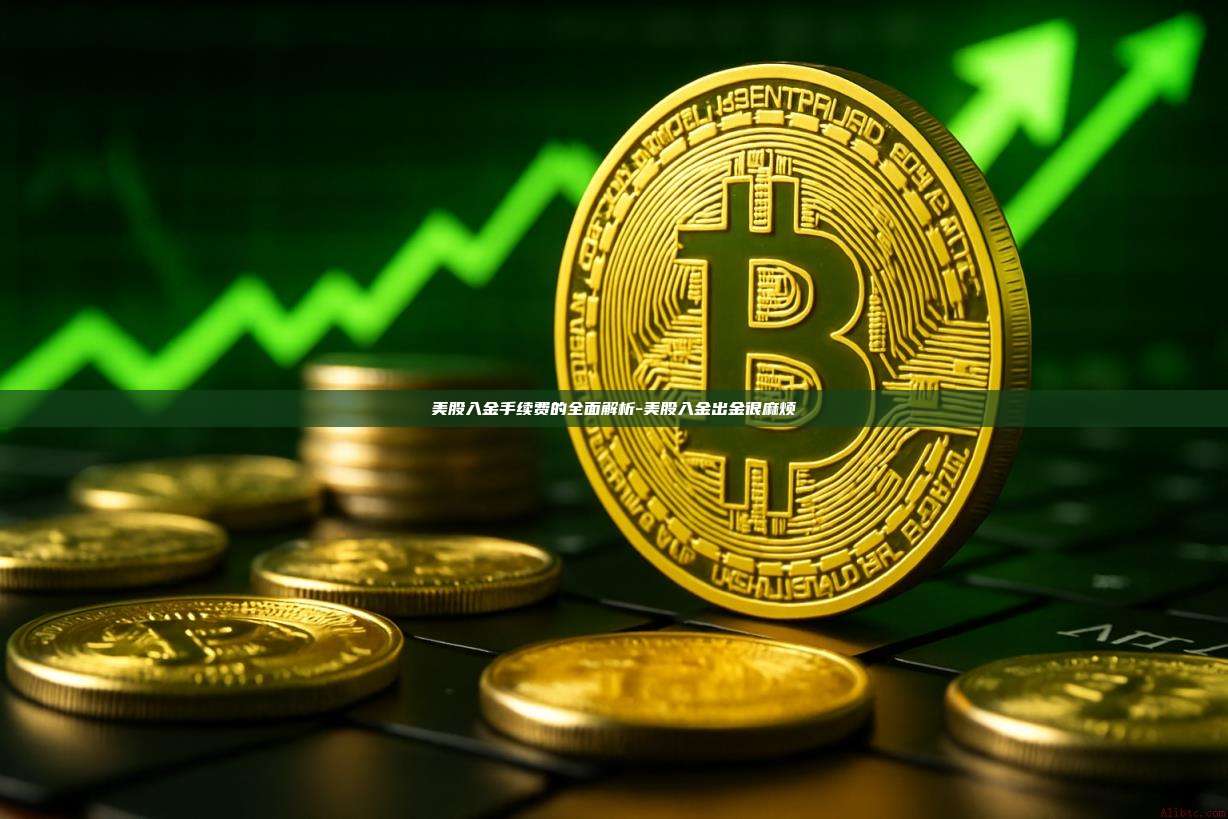 美股入金手续费的全面解析-美股入金出金很麻烦