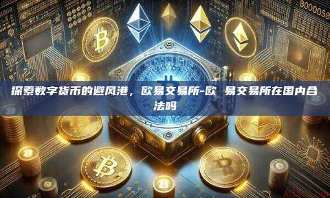 探索数字货币的避风港，欧易交易所-欧 易交易所在国内合法吗