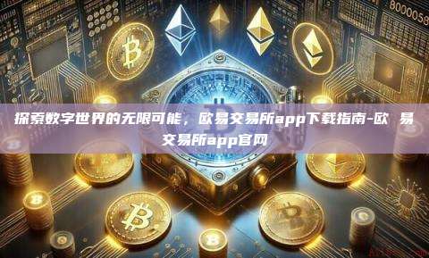 探索数字世界的无限可能,欧易交易所app下载指南-欧 易交易所app官网