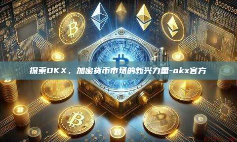 探索OKX,加密货币市场的新兴力量-okx官方