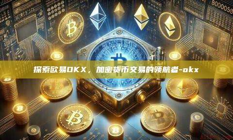 探索欧易OKX,加密货币交易的领航者-okx