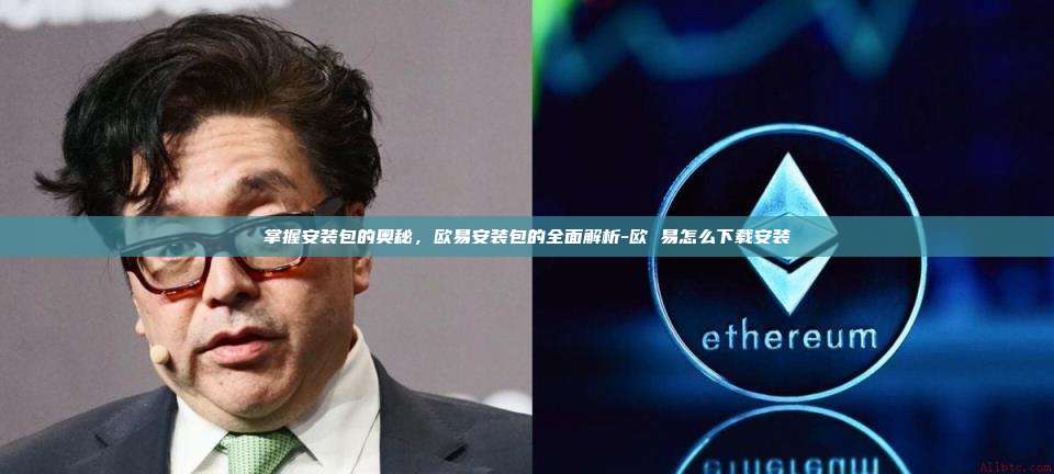 掌握安装包的奥秘，欧易安装包的全面解析-欧 易怎么下载安装