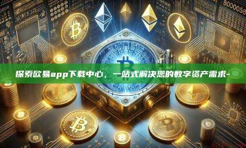 探索欧易app下载中心,一站式解决您的数字资产需求-
