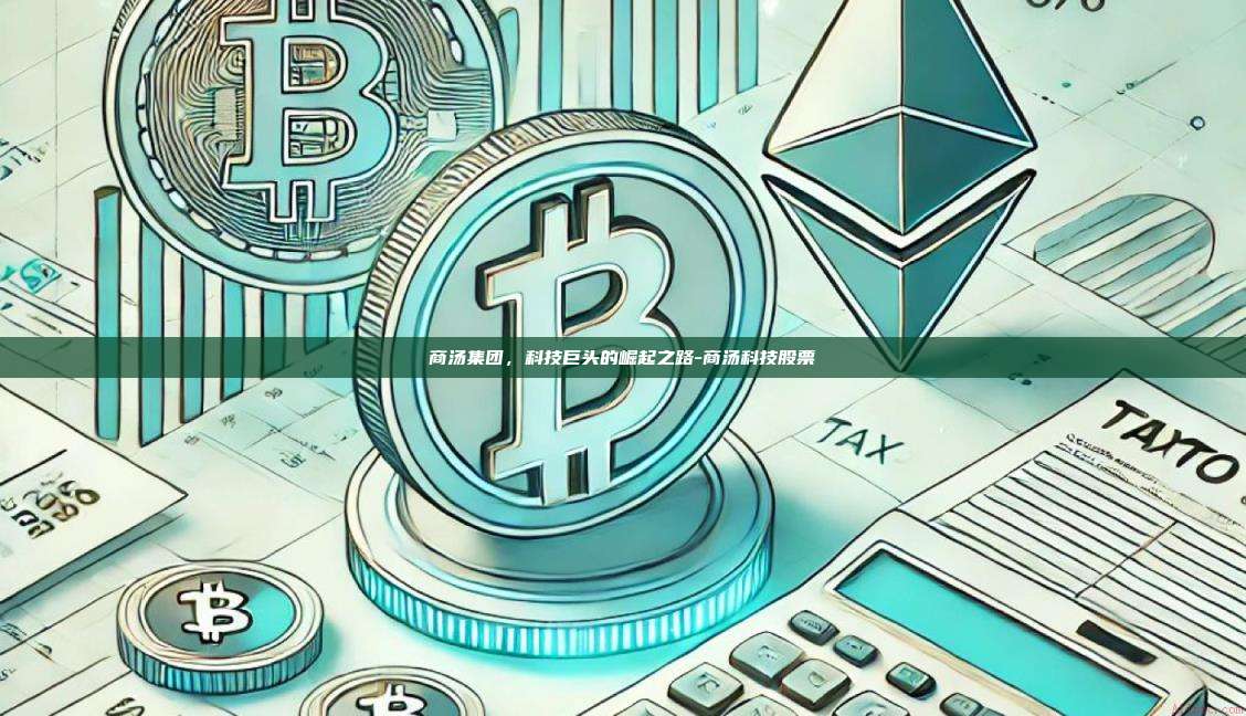 商汤集团，科技巨头的崛起之路-商汤科技股票