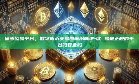 探索欧易平台,数字货币交易的前沿阵地-欧 易是正规的平台吗安全吗